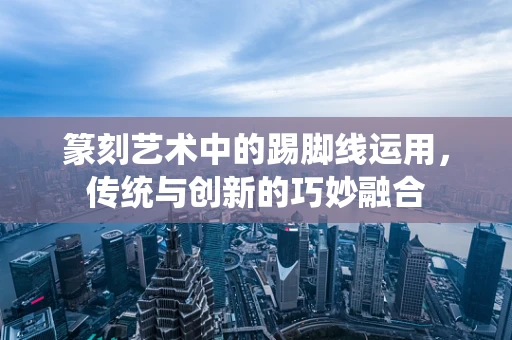 篆刻艺术中的踢脚线运用，传统与创新的巧妙融合