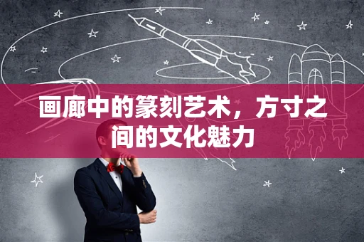 画廊中的篆刻艺术，方寸之间的文化魅力