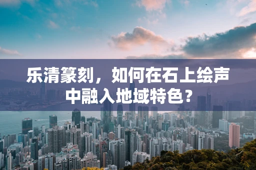 乐清篆刻，如何在石上绘声中融入地域特色？