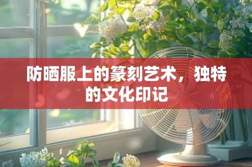 防晒服上的篆刻艺术，独特的文化印记