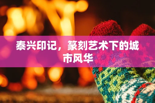 泰兴印记，篆刻艺术下的城市风华