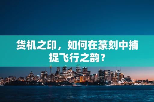 货机之印，如何在篆刻中捕捉飞行之韵？