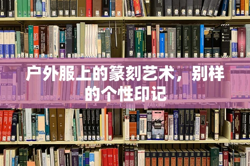 户外服上的篆刻艺术，别样的个性印记