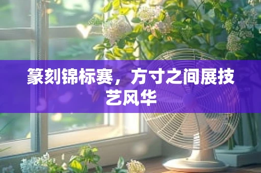 篆刻锦标赛，方寸之间展技艺风华