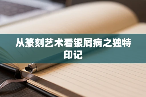 从篆刻艺术看银屑病之独特印记