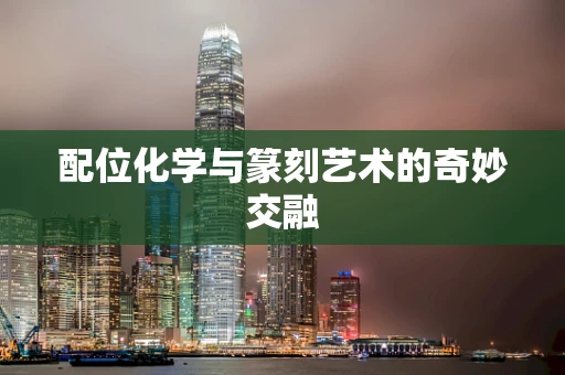 配位化学与篆刻艺术的奇妙交融