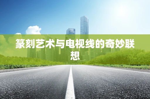 篆刻艺术与电视线的奇妙联想
