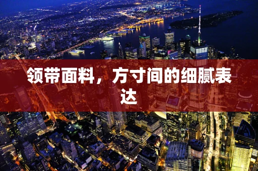 领带面料，方寸间的细腻表达