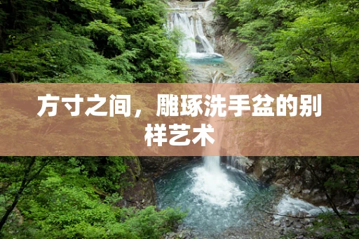 方寸之间，雕琢洗手盆的别样艺术