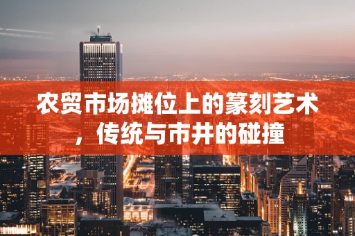 农贸市场摊位上的篆刻艺术，传统与市井的碰撞