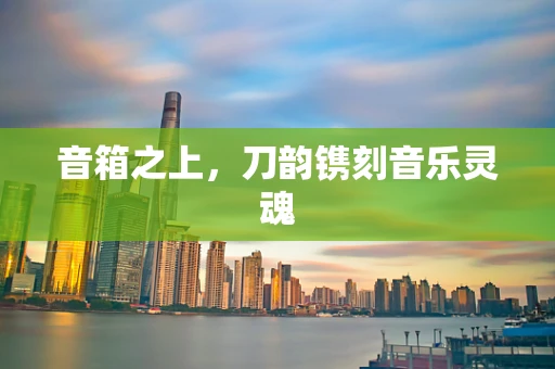 音箱之上，刀韵镌刻音乐灵魂