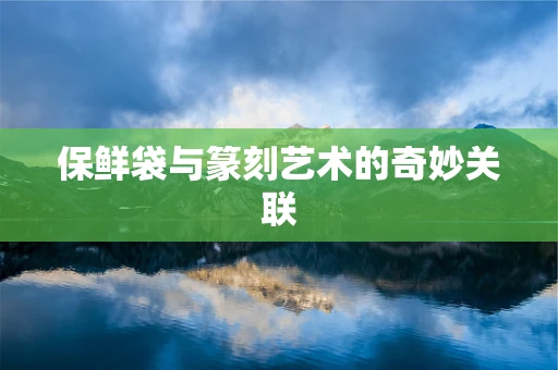 保鲜袋与篆刻艺术的奇妙关联