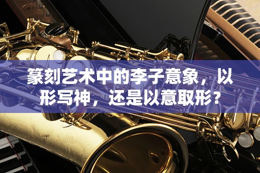 篆刻艺术中的李子意象，以形写神，还是以意取形？