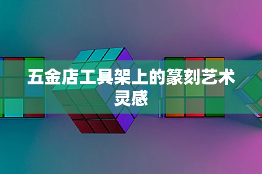 五金店工具架上的篆刻艺术灵感
