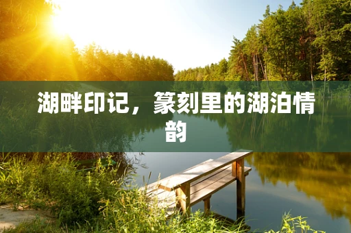 湖畔印记，篆刻里的湖泊情韵