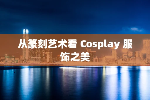 从篆刻艺术看 Cosplay 服饰之美