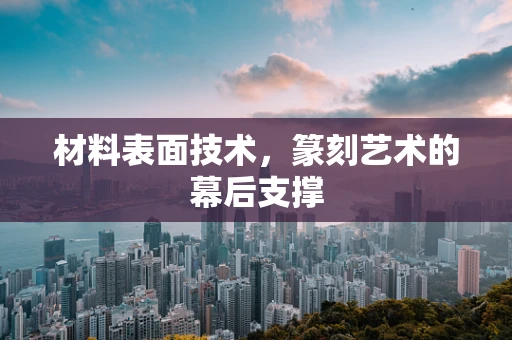 材料表面技术，篆刻艺术的幕后支撑