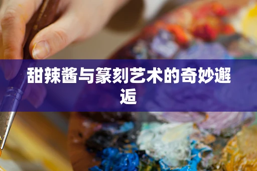 甜辣酱与篆刻艺术的奇妙邂逅