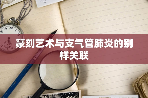 篆刻艺术与支气管肺炎的别样关联