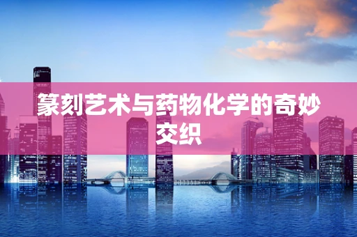 篆刻艺术与药物化学的奇妙交织