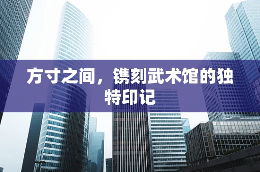 方寸之间，镌刻武术馆的独特印记