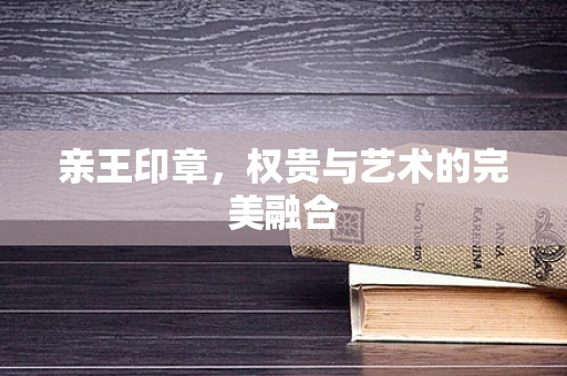 亲王印章，权贵与艺术的完美融合