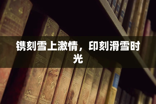 镌刻雪上激情，印刻滑雪时光