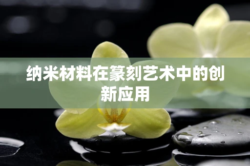 纳米材料在篆刻艺术中的创新应用