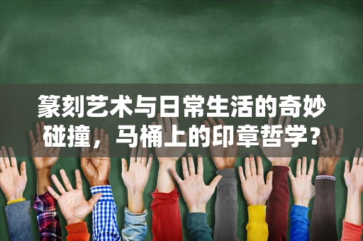 篆刻艺术与日常生活的奇妙碰撞，马桶上的印章哲学？