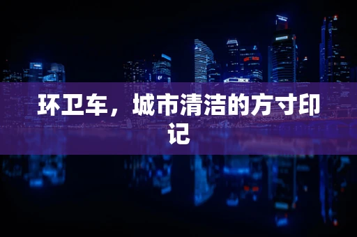 环卫车，城市清洁的方寸印记