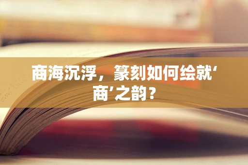 商海沉浮，篆刻如何绘就‘商’之韵？