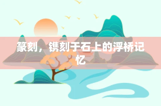 篆刻，镌刻于石上的浮桥记忆