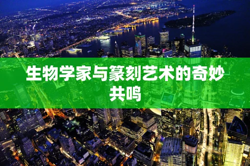 生物学家与篆刻艺术的奇妙共鸣