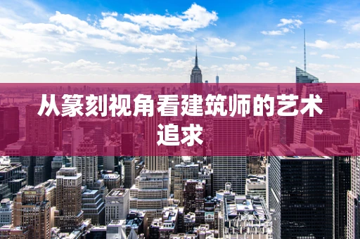 从篆刻视角看建筑师的艺术追求
