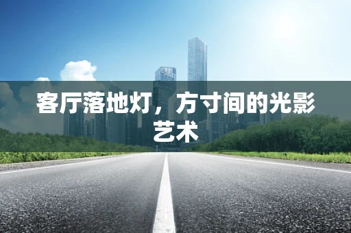 客厅落地灯，方寸间的光影艺术