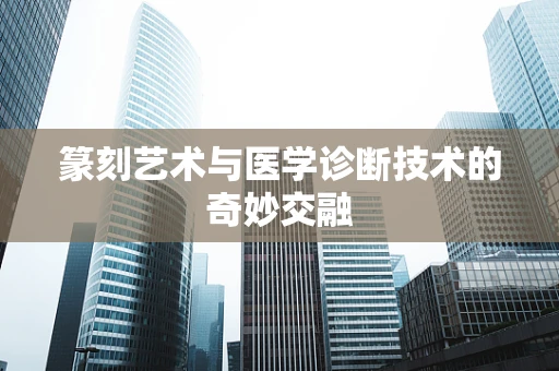 篆刻艺术与医学诊断技术的奇妙交融