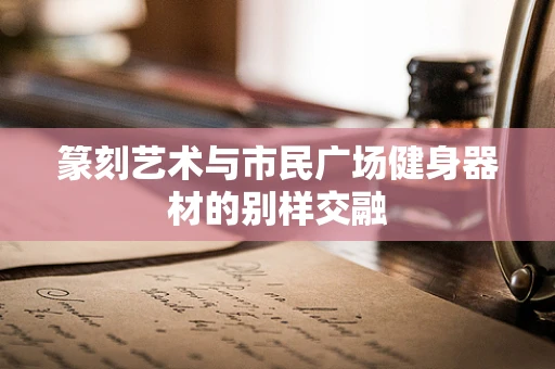 篆刻艺术与市民广场健身器材的别样交融