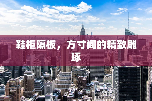 鞋柜隔板，方寸间的精致雕琢