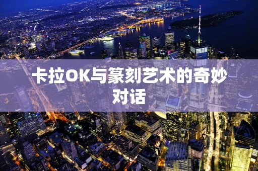 卡拉OK与篆刻艺术的奇妙对话