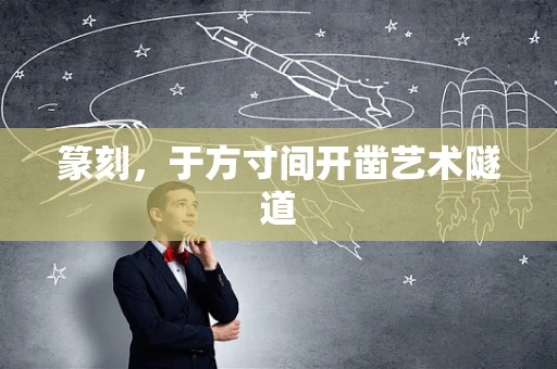 篆刻，于方寸间开凿艺术隧道
