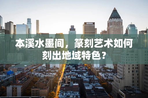 本溪水墨间，篆刻艺术如何刻出地域特色？