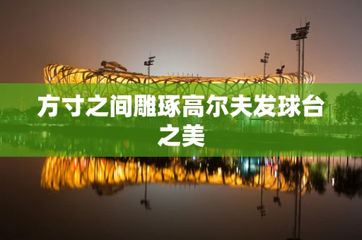 方寸之间雕琢高尔夫发球台之美