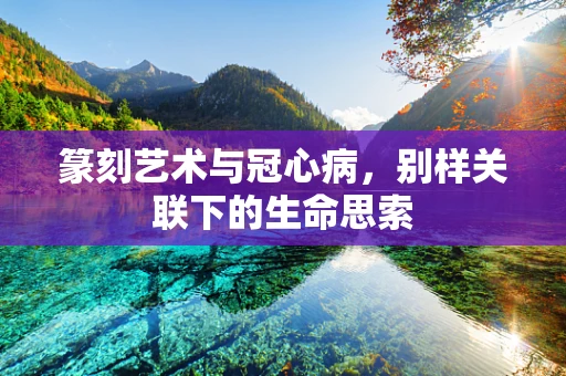 篆刻艺术与冠心病，别样关联下的生命思索