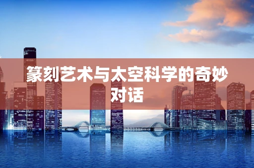 篆刻艺术与太空科学的奇妙对话