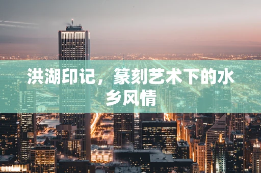 洪湖印记，篆刻艺术下的水乡风情