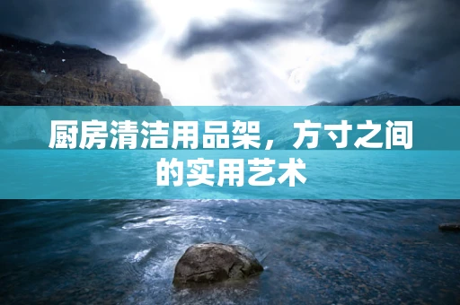 厨房清洁用品架，方寸之间的实用艺术
