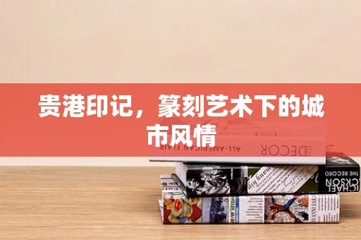 贵港印记，篆刻艺术下的城市风情