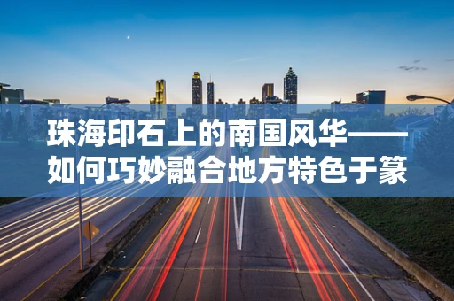 珠海印石上的南国风华——如何巧妙融合地方特色于篆刻艺术中？