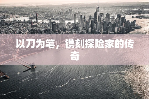 以刀为笔，镌刻探险家的传奇