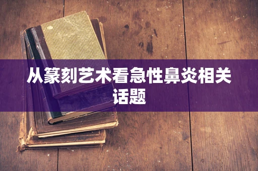 从篆刻艺术看急性鼻炎相关话题